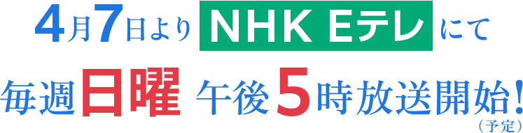 4月7日よりNHK Eテレにて毎週日曜午後5時 放送開始！